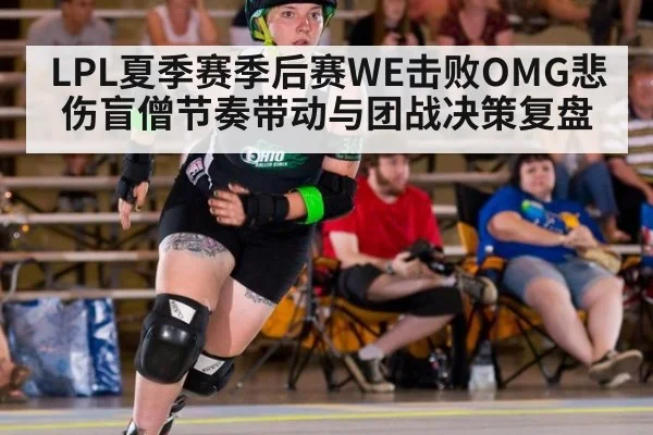 LPL夏季赛季后赛WE击败OMG悲伤盲僧节奏带动与团战决策复盘