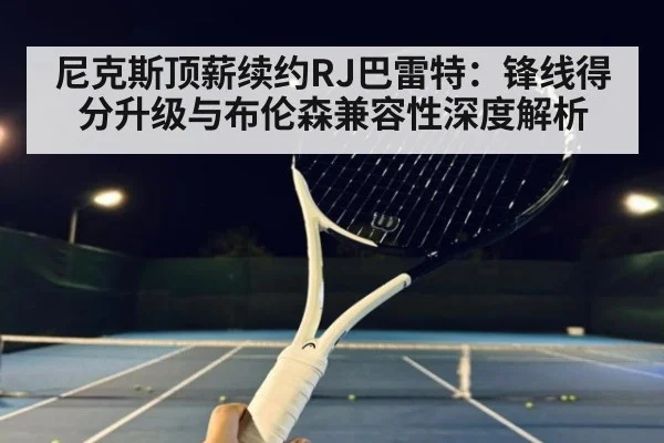 尼克斯顶薪续约RJ巴雷特：锋线得分升级与布伦森兼容性深度解析