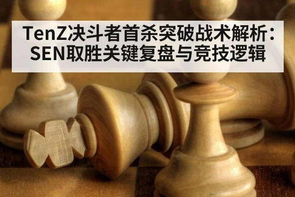 TenZ决斗者首杀突破战术解析：SEN取胜关键复盘与竞技逻辑