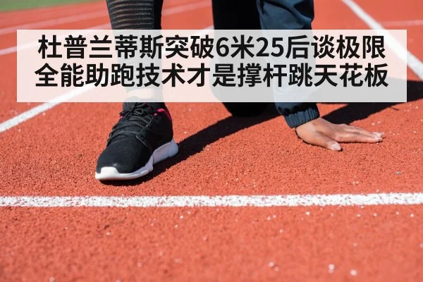 杜普兰蒂斯突破6米25后谈极限 全能助跑技术才是撑杆跳天花板
