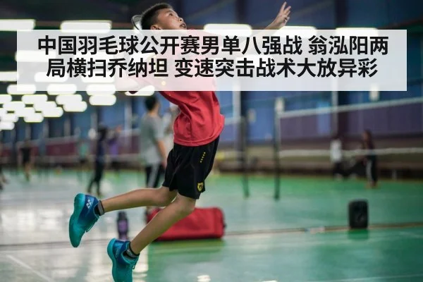 中国羽毛球公开赛男单八强战 翁泓阳两局横扫乔纳坦 变速突击战术大放异彩