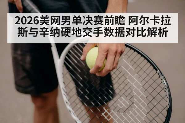 2026美网男单决赛前瞻 阿尔卡拉斯与辛纳硬地交手数据对比解析