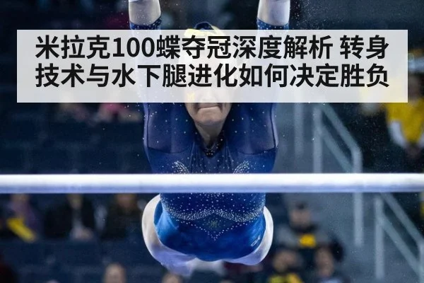 米拉克100蝶夺冠深度解析 转身技术与水下腿进化如何决定胜负