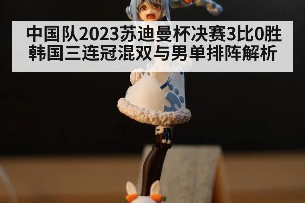 中国队2023苏迪曼杯决赛3比0胜韩国三连冠混双与男单排阵解析